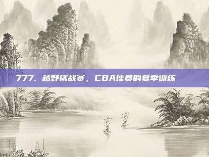 777. 越野挑战赛，CBA球员的夏季训练🏞️