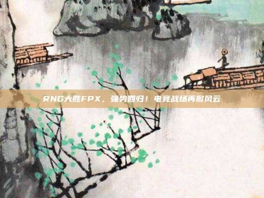 RNG大胜FPX，强势回归！电竞战场再掀风云