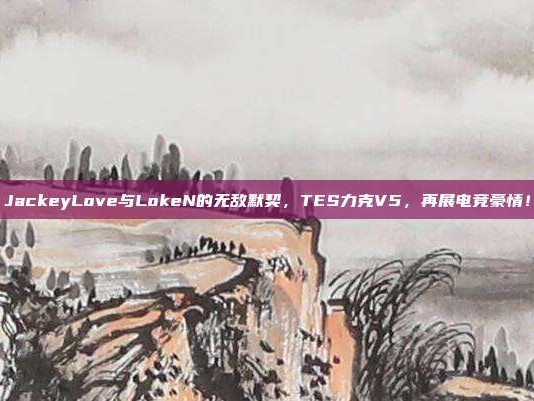 JackeyLove与LokeN的无敌默契，TES力克V5，再展电竞豪情！