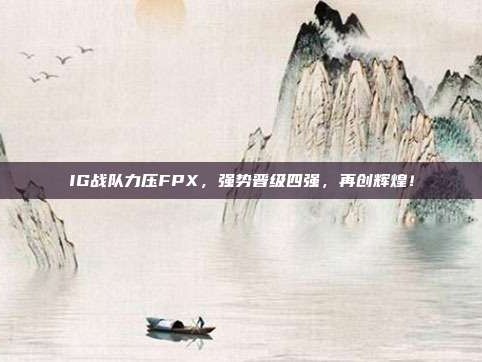 IG战队力压FPX，强势晋级四强，再创辉煌！