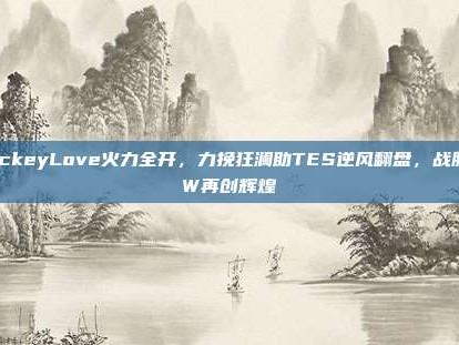 JackeyLove火力全开，力挽狂澜助TES逆风翻盘，战胜RW再创辉煌