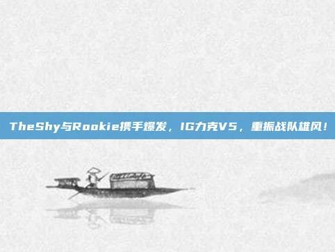 TheShy与Rookie携手爆发，IG力克V5，重振战队雄风！