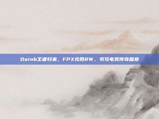 Doinb王者归来，FPX完胜RW，书写电竞传奇篇章