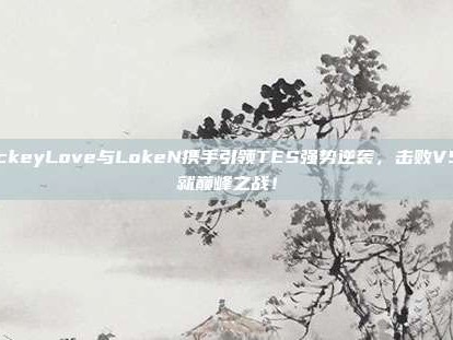 JackeyLove与LokeN携手引领TES强势逆袭，击败V5成就巅峰之战！