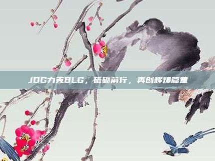 JDG力克BLG，砥砺前行，再创辉煌篇章