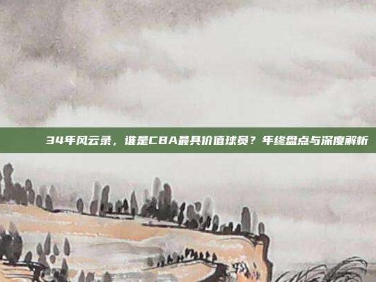 🎖️ 34年风云录，谁是CBA最具价值球员？年终盘点与深度解析