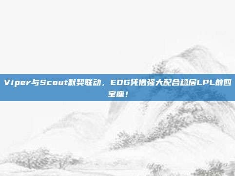 Viper与Scout默契联动，EDG凭借强大配合稳居LPL前四宝座！