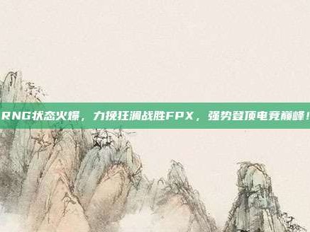 RNG状态火爆，力挽狂澜战胜FPX，强势登顶电竞巅峰！