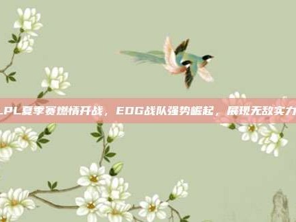 LPL夏季赛燃情开战，EDG战队强势崛起，展现无敌实力！