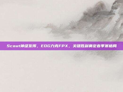 Scout神级发挥，EDG力克FPX，关键胜利奠定春季赛格局