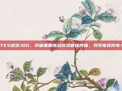 TES逆袭JDG，突破重重挑战成功晋级四强，书写电竞传奇！