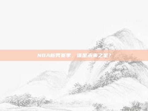 NBA新秀赛季，谁是未来之星？