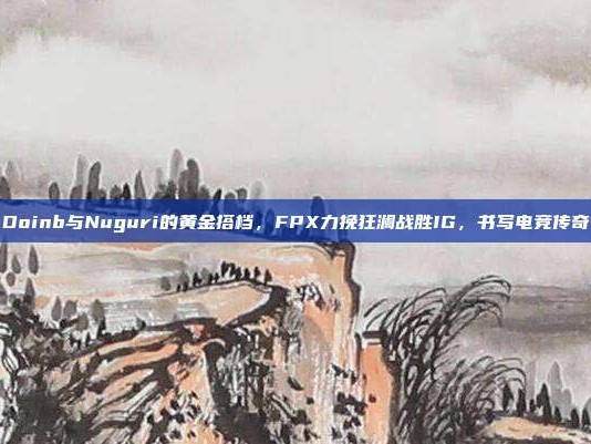 Doinb与Nuguri的黄金搭档，FPX力挽狂澜战胜IG，书写电竞传奇