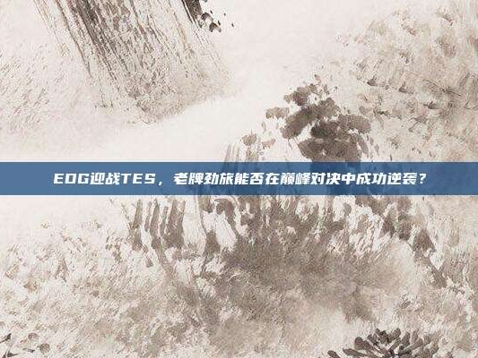 EDG迎战TES，老牌劲旅能否在巅峰对决中成功逆袭？