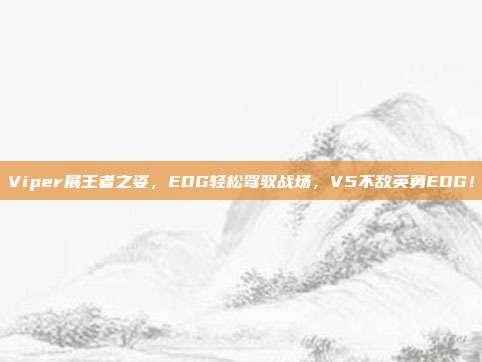 Viper展王者之姿，EDG轻松驾驭战场，V5不敌英勇EDG！