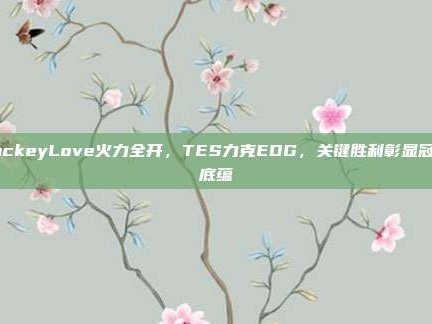 JackeyLove火力全开，TES力克EDG，关键胜利彰显冠军底蕴