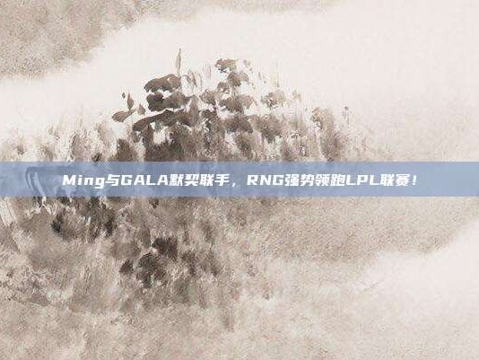 Ming与GALA默契联手，RNG强势领跑LPL联赛！