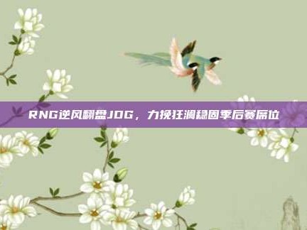 RNG逆风翻盘JDG，力挽狂澜稳固季后赛席位