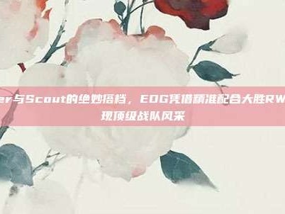 Viper与Scout的绝妙搭档，EDG凭借精准配合大胜RW，展现顶级战队风采