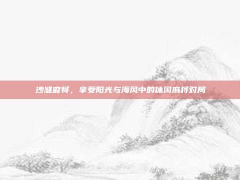 沙滩麻将，享受阳光与海风中的休闲麻将对局