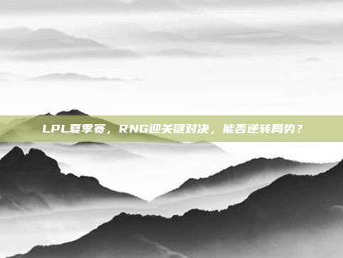 LPL夏季赛，RNG迎关键对决，能否逆转局势？