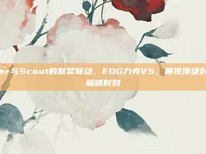 Viper与Scout的默契联动，EDG力克V5，展现顶级对决的巅峰时刻