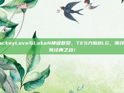 JackeyLove与LokeN神级默契，TES力斩BLG，演绎电竞经典之战！