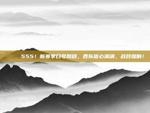 🚀 555！新赛季口号揭晓，各队信心满满，战鼓擂响！