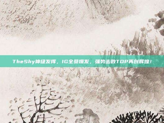 TheShy神级发挥，IG全员爆发，强势击败TOP再创辉煌！