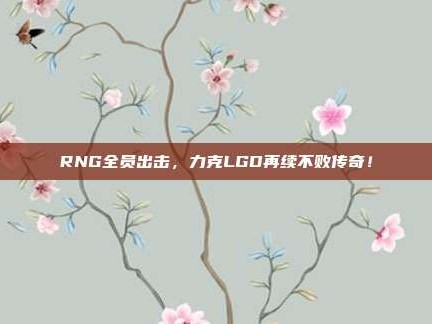 RNG全员出击，力克LGD再续不败传奇！