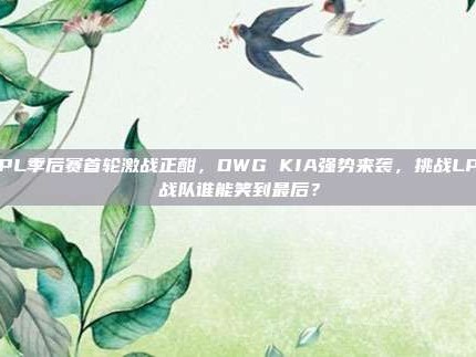 LPL季后赛首轮激战正酣，DWG KIA强势来袭，挑战LPL战队谁能笑到最后？