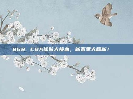 868. CBA球队大换血，新赛季大翻新！🌀