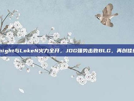 Knight与LokeN火力全开，JDG强势击败BLG，再创佳绩！