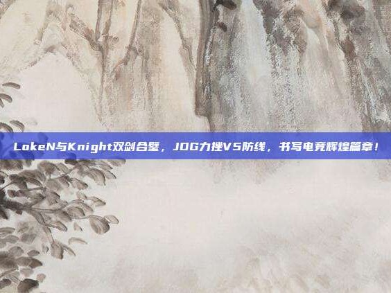 LokeN与Knight双剑合璧，JDG力挫V5防线，书写电竞辉煌篇章！