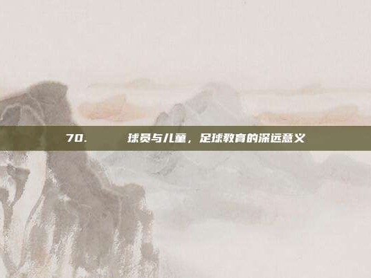 70. 😊 球员与儿童，足球教育的深远意义