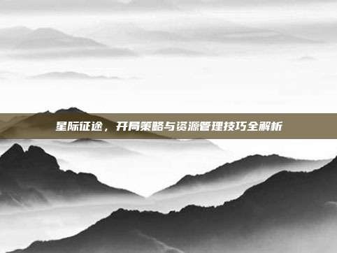 星际征途，开局策略与资源管理技巧全解析