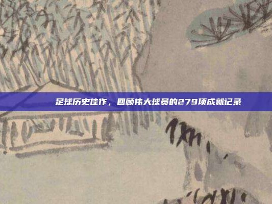 📜 足球历史佳作，回顾伟大球员的279项成就记录