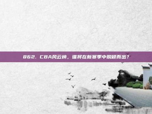 862. CBA风云榜，谁将在新赛季中脱颖而出？