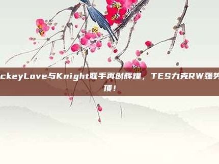 JackeyLove与Knight联手再创辉煌，TES力克RW强势登顶！