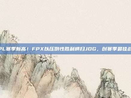 LPL赛季新高！FPX以压倒性胜利横扫JDG，创赛季最佳战绩