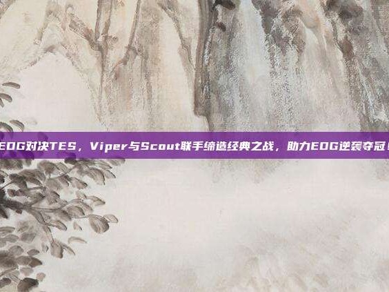 EDG对决TES，Viper与Scout联手缔造经典之战，助力EDG逆袭夺冠！