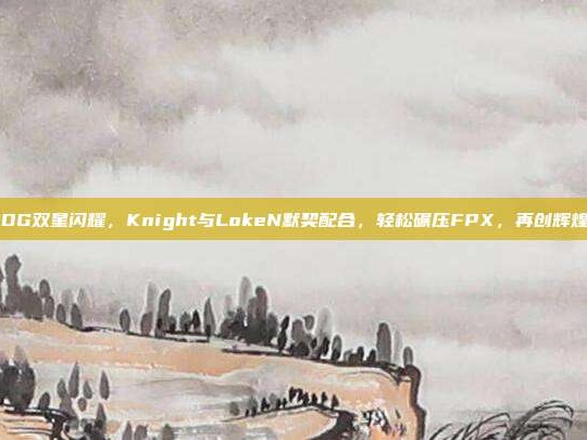 JDG双星闪耀，Knight与LokeN默契配合，轻松碾压FPX，再创辉煌！