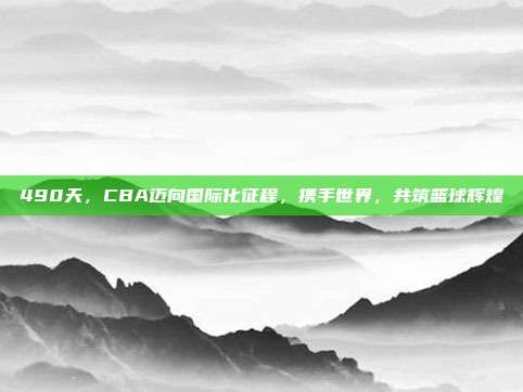 490天，CBA迈向国际化征程，携手世界，共筑篮球辉煌