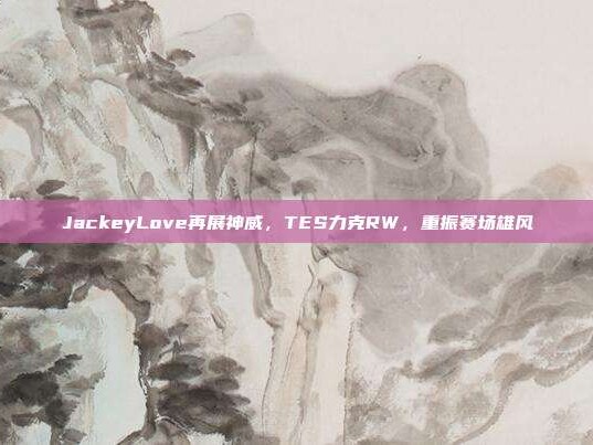 JackeyLove再展神威，TES力克RW，重振赛场雄风