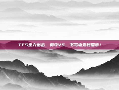 TES全力出击，勇夺V5，书写电竞新篇章！