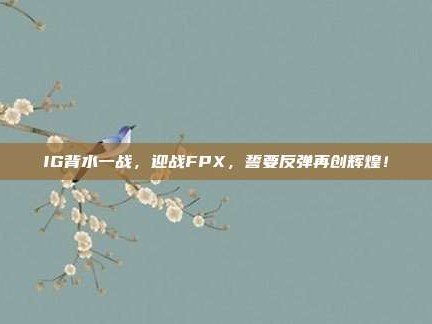 IG背水一战，迎战FPX，誓要反弹再创辉煌！