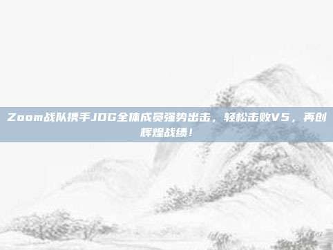 Zoom战队携手JDG全体成员强势出击，轻松击败V5，再创辉煌战绩！