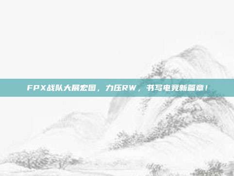 FPX战队大展宏图，力压RW，书写电竞新篇章！