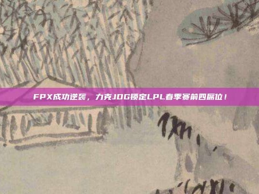 FPX成功逆袭，力克JDG锁定LPL春季赛前四席位！