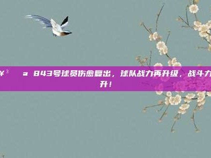 🥳💪 843号球员伤愈复出，球队战力再升级，战斗力飙升！